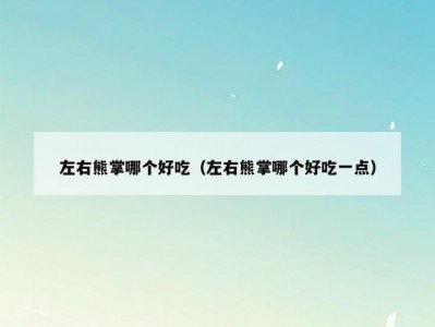 左右熊掌哪个好吃（左右熊掌哪个好吃一点）