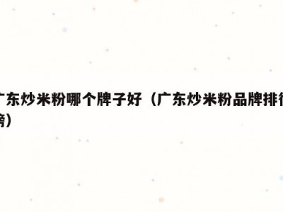 广东炒米粉哪个牌子好（广东炒米粉品牌排行榜）