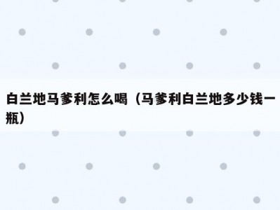 白兰地马爹利怎么喝（马爹利白兰地多少钱一瓶）