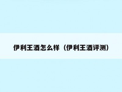 伊利王酒怎么样（伊利王酒评测）