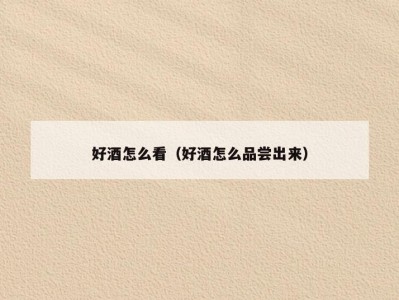 好酒怎么看（好酒怎么品尝出来）