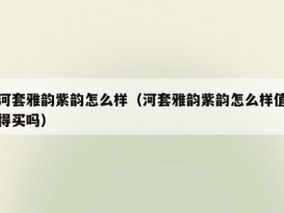 河套雅韵紫韵怎么样（河套雅韵紫韵怎么样值得买吗）