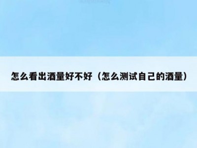 怎么看出酒量好不好（怎么测试自己的酒量）