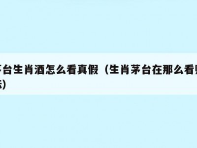 茅台生肖酒怎么看真假（生肖茅台在那么看贴标）