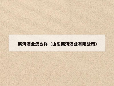 莱河酒业怎么样（山东莱河酒业有限公司）