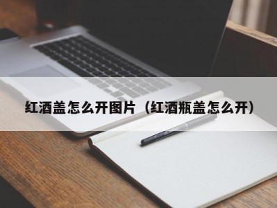 红酒盖怎么开图片（红酒瓶盖怎么开）