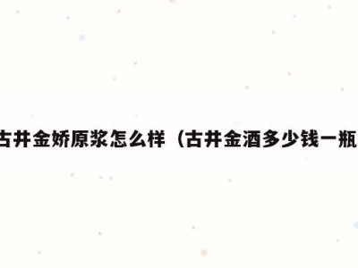 古井金娇原浆怎么样（古井金酒多少钱一瓶）