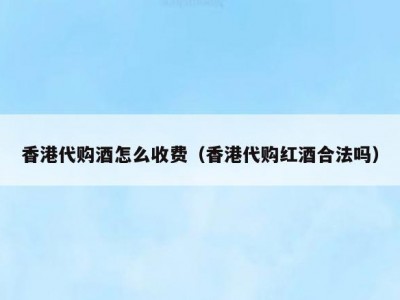 香港代购酒怎么收费（香港代购红酒合法吗）