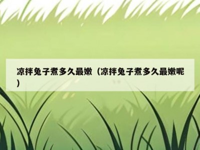 凉拌兔子煮多久最嫩（凉拌兔子煮多久最嫩呢）