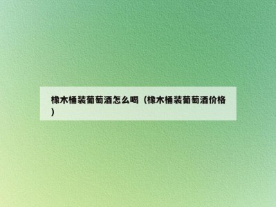 橡木桶装葡萄酒怎么喝（橡木桶装葡萄酒价格）