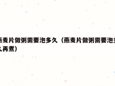 燕麦片做粥需要泡多久（燕麦片做粥需要泡多久再煮）