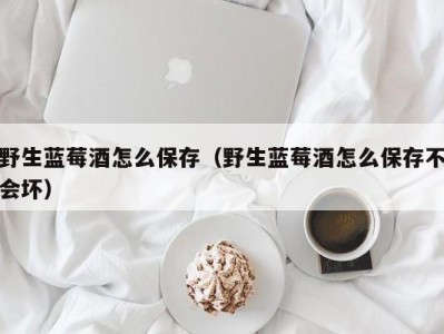 野生蓝莓酒怎么保存（野生蓝莓酒怎么保存不会坏）