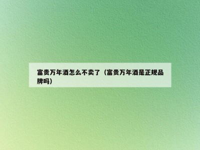 富贵万年酒怎么不卖了（富贵万年酒是正规品牌吗）