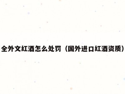 全外文红酒怎么处罚（国外进口红酒资质）