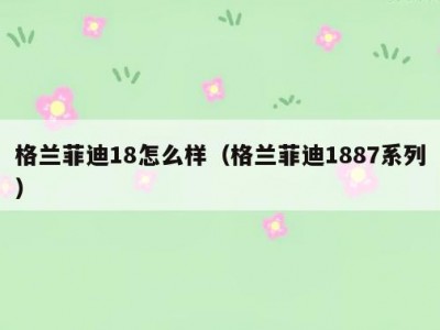 格兰菲迪18怎么样（格兰菲迪1887系列）