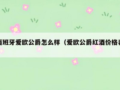 西班牙爱欧公爵怎么样（爱欧公爵红酒价格表）