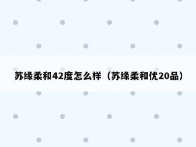 苏缘柔和42度怎么样（苏缘柔和优20品）