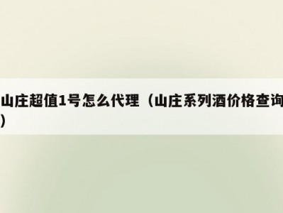 山庄超值1号怎么代理（山庄系列酒价格查询）