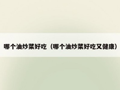 哪个油炒菜好吃（哪个油炒菜好吃又健康）