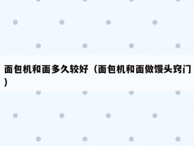 面包机和面多久较好（面包机和面做馒头窍门）