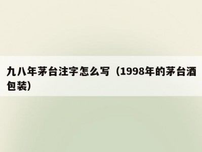 九八年茅台注字怎么写（1998年的茅台酒包装）