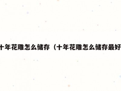 十年花雕怎么储存（十年花雕怎么储存最好）