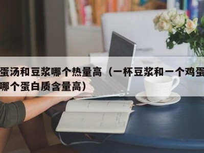 蛋汤和豆浆哪个热量高（一杯豆浆和一个鸡蛋哪个蛋白质含量高）