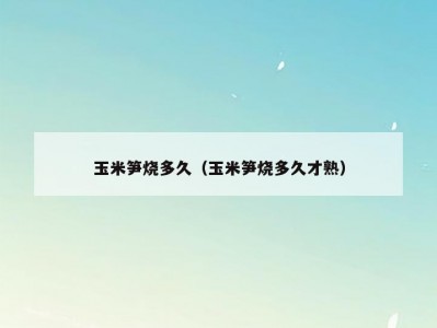 玉米笋烧多久（玉米笋烧多久才熟）