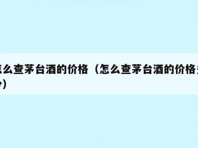怎么查茅台酒的价格（怎么查茅台酒的价格多少）
