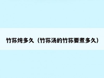 竹荪炖多久（竹荪汤的竹荪要煮多久）
