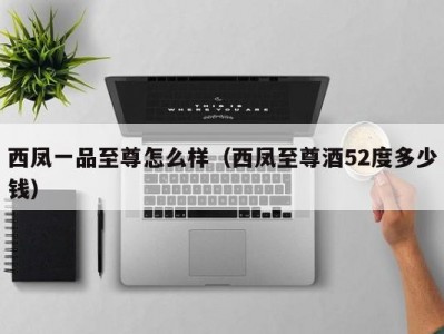 西凤一品至尊怎么样（西凤至尊酒52度多少钱）