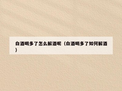 白酒喝多了怎么解酒呢（白酒喝多了如何解酒）