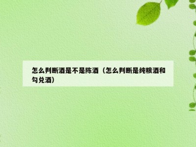 怎么判断酒是不是陈酒（怎么判断是纯粮酒和勾兑酒）