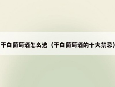 干白葡萄酒怎么选（干白葡萄酒的十大禁忌）