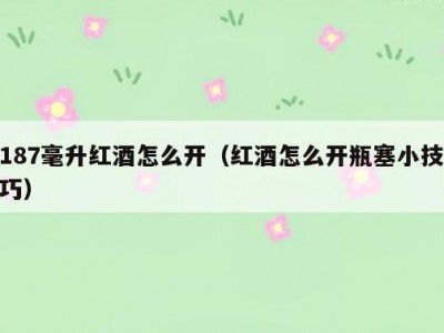 187毫升红酒怎么开（红酒怎么开瓶塞小技巧）