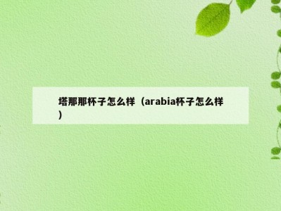塔那那杯子怎么样（arabia杯子怎么样）
