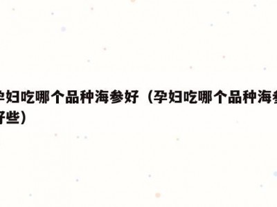 孕妇吃哪个品种海参好（孕妇吃哪个品种海参好些）