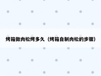 烤箱做肉松烤多久（烤箱自制肉松的步骤）