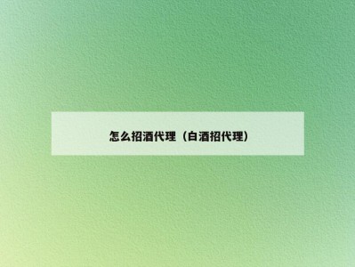 怎么招酒代理（白酒招代理）