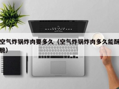 空气炸锅炸肉要多久（空气炸锅炸肉多久能酥脆）