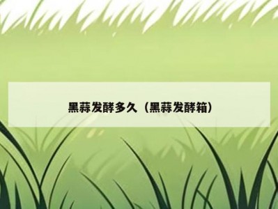 黑蒜发酵多久（黑蒜发酵箱）