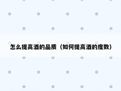怎么提高酒的品质（如何提高酒的度数）