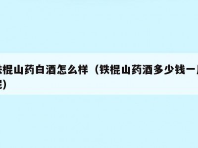 铁棍山药白酒怎么样（铁棍山药酒多少钱一斤呢）