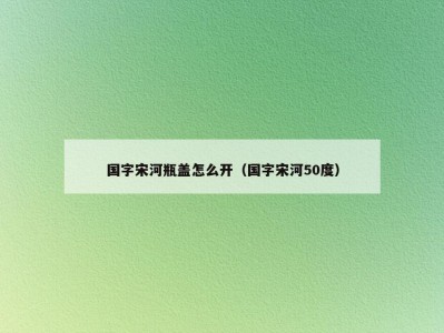 国字宋河瓶盖怎么开（国字宋河50度）