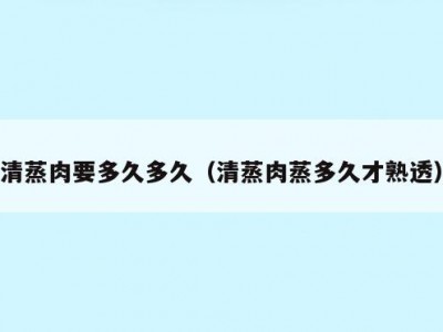 清蒸肉要多久多久（清蒸肉蒸多久才熟透）