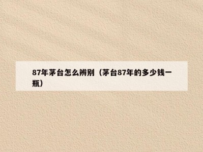87年茅台怎么辨别（茅台87年的多少钱一瓶）