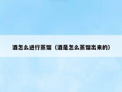 酒怎么进行蒸馏（酒是怎么蒸馏出来的）