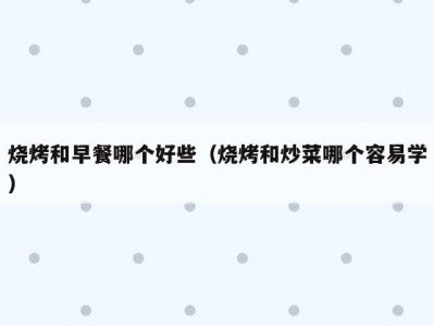 烧烤和早餐哪个好些（烧烤和炒菜哪个容易学）