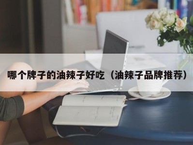 哪个牌子的油辣子好吃（油辣子品牌推荐）
