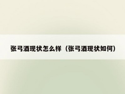 张弓酒现状怎么样（张弓酒现状如何）